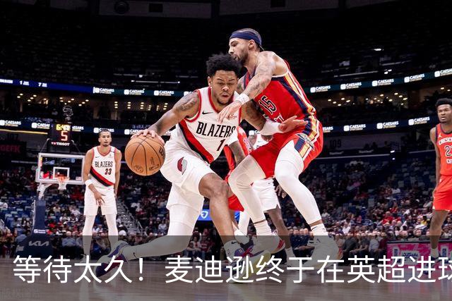 等待太久！麦迪逊终于在英超进球了